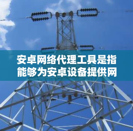 安卓网络代理工具是指能够为安卓设备提供网络代理功能的软件程序或工具。这些工具通常用于管理网络环境、处理网络请求、提供网络服务等。以下是一些常见的安卓网络代理工具及其特点