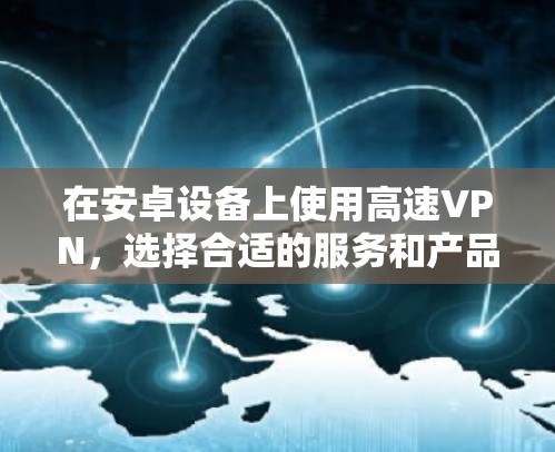 在安卓设备上使用高速VPN，选择合适的服务和产品至关重要，以确保速度和安全。以下是一些推荐的安卓高速VPN服务，帮助您高效地进行VPN