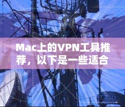 Mac上的VPN工具推荐,以下是一些适合Mac用户使用的VPN推荐 Mac上的VPN工具推荐,以下是一些适合Mac用户使用的VPN推荐