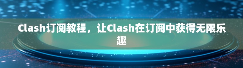 Clash订阅教程,让Clash在订阅中获得无限乐趣 Clash订阅教程,让Clash在订阅中获得无限乐趣