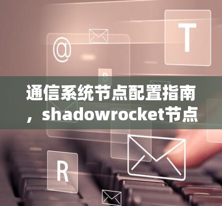 通信系统节点配置指南,shadowrocket节点详细配置 通信系统节点配置指南,shadowrocket节点详细配置