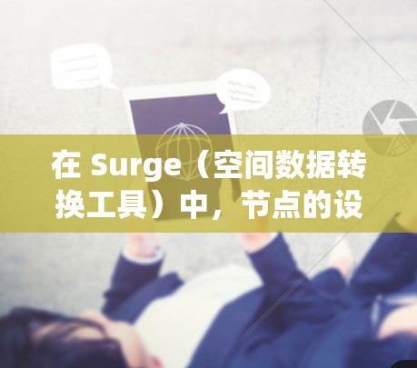 在 Surge(空间数据转换工具)中,节点的设置通常涉及参数的配置,以确保数据转换的准确性和有效性。以下是一些常见的设置方法和参数解释 在 Surge(空间数据转换工具)中,节点的设置通常涉及参数的配置,以确保数据转换的准确性和有效性。以下是一些常见的设置方法和参数解释
