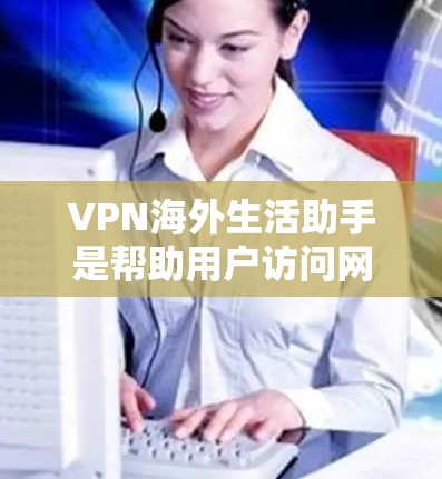 VPN海外生活助手是帮助用户访问网络的网络服务,通常通过使用VPN协议(如VPN协议)进行连接。以下是关于VPN海外生活的简单指南 VPN海外生活助手是帮助用户访问网络的网络服务,通常通过使用VPN协议(如VPN协议)进行连接。以下是关于VPN海外生活的简单指南