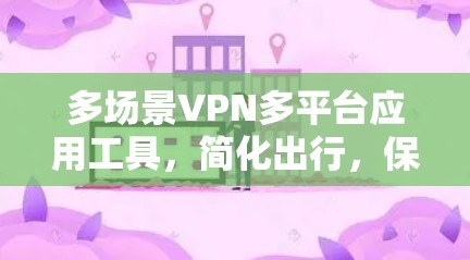多场景VPN多平台应用工具,简化出行,保障安全的新选择 多场景VPN多平台应用工具,简化出行,保障安全的新选择