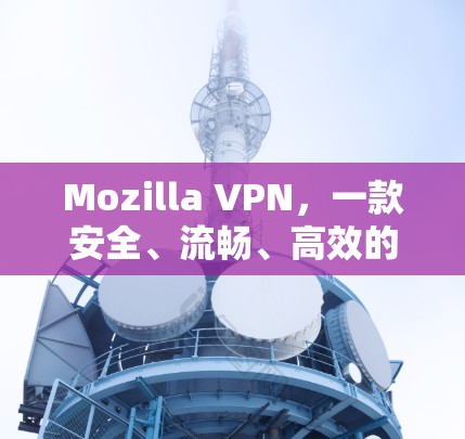 Mozilla VPN,一款安全、流畅、高效的VPN工具 Mozilla VPN,一款安全、流畅、高效的VPN工具