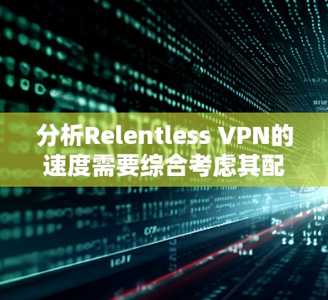 分析Relentless VPN的速度需要综合考虑其配置、使用频率、网络环境和使用场景等因素。以下是详细的分析步骤和结论 分析Relentless VPN的速度需要综合考虑其配置、使用频率、网络环境和使用场景等因素。以下是详细的分析步骤和结论