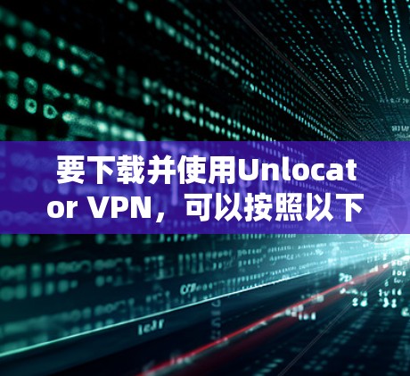 要下载并使用Unlocator VPN,可以按照以下步骤进行 要下载并使用Unlocator VPN,可以按照以下步骤进行