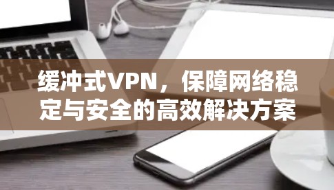 缓冲式VPN，保障网络稳定与安全的高效解决方案