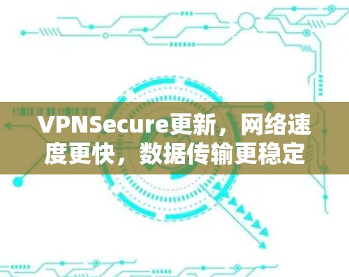 VPNSecure更新，网络速度更快，数据传输更稳定