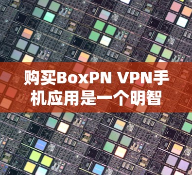 购买BoxPN VPN手机应用是一个明智的选择，因为它提供了一个开源的VPN服务，支持与HTTP和HTTPS兼容的连接，适合在手机上进行加密、文件共享、访问网络资源等操作。以下是详细的步骤指南