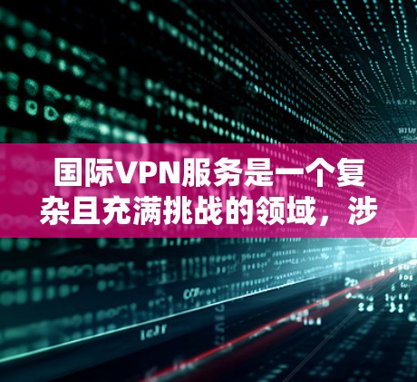 国际VPN服务是一个复杂且充满挑战的领域，涉及技术、法律、用户反馈等多个方面。为了全面比较国际VPN公司的服务，以下是一个结构化的总结，涵盖了每个公司的背景、特色、技术特点和用户评价