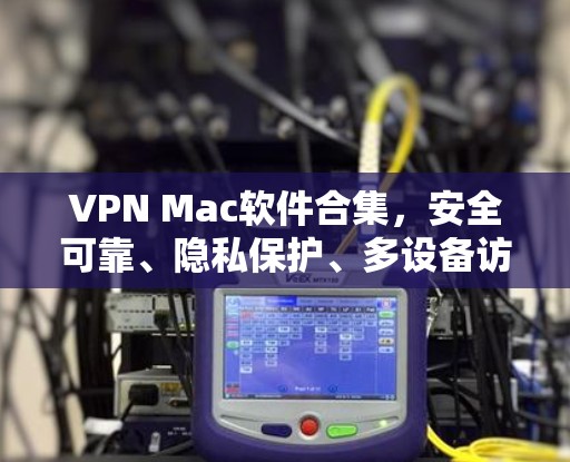VPN Mac软件合集,安全可靠、隐私保护、多设备访问 VPN Mac软件合集,安全可靠、隐私保护、多设备访问