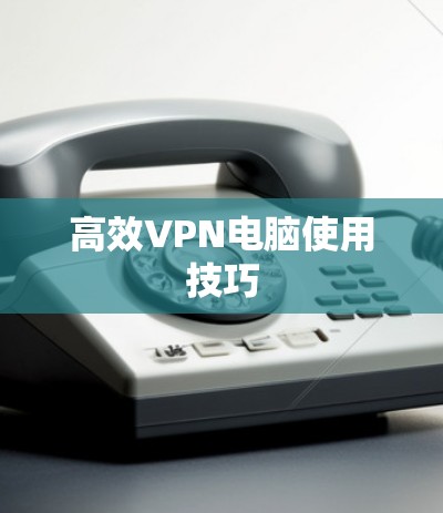 高效VPN电脑使用技巧