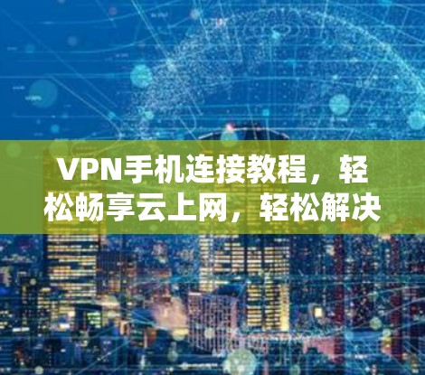 VPN手机连接教程,轻松畅享云上网,轻松解决网络问题