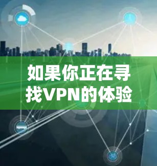 如果你正在寻找VPN的体验版本,以下是一些推荐的网站和方法