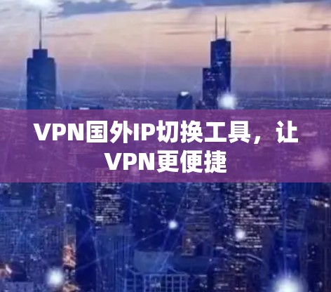 VPN国外IP切换工具,让VPN更便捷 VPN国外IP切换工具,让VPN更便捷