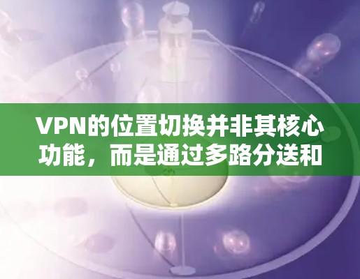 VPN的位置切换并非其核心功能,而是通过多路分送和加密技术实现的。以下是逐步的解释和解决方案