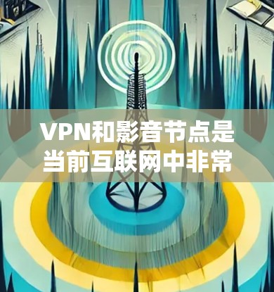 VPN和影音节点是当前互联网中非常常见的工具,用于不同的使用场景。以下是对VPN和影音节点的推荐,以及一些注意事项
