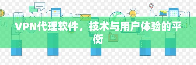 VPN代理软件,技术与用户体验的平衡