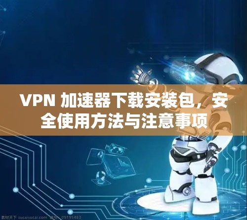 VPN 加速器下载安装包,安全使用方法与注意事项
