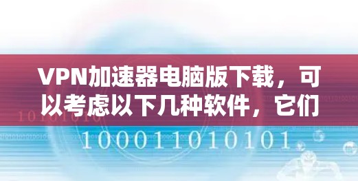 VPN加速器电脑版下载,可以考虑以下几种软件,它们都支持电脑操作