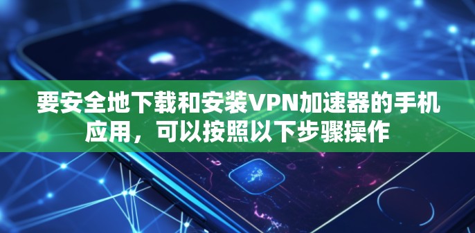 要安全地下载和安装VPN加速器的手机应用,可以按照以下步骤操作 要安全地下载和安装VPN加速器的手机应用,可以按照以下步骤操作