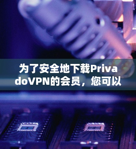 为了安全地下载PrivadoVPN的会员,您可以按照以下步骤操作 为了安全地下载PrivadoVPN的会员,您可以按照以下步骤操作