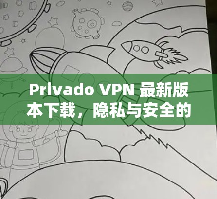 Privado VPN 最新版本下载,隐私与安全的完美结合 Privado VPN 最新版本下载,隐私与安全的完美结合