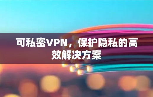 可私密VPN,保护隐私的高效解决方案 可私密VPN,保护隐私的高效解决方案