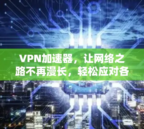 VPN加速器,让网络之路不再漫长,轻松应对各种挑战 VPN加速器,让网络之路不再漫长,轻松应对各种挑战