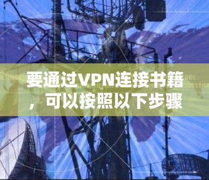 要通过VPN连接书籍,可以按照以下步骤进行 要通过VPN连接书籍,可以按照以下步骤进行