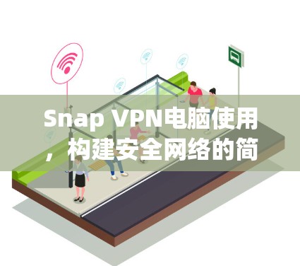 Snap VPN电脑使用，构建安全网络的简单方法