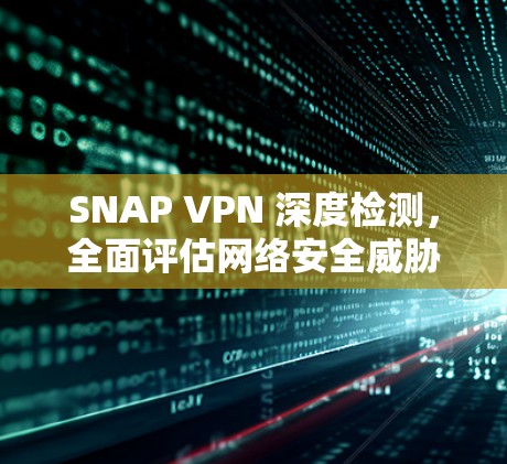 SNAP VPN 深度检测,全面评估网络安全威胁 SNAP VPN 深度检测,全面评估网络安全威胁