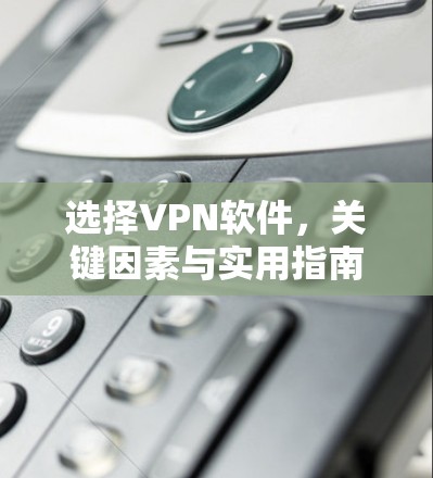 选择VPN软件,关键因素与实用指南