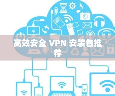 高效安全 VPN 安装包推荐 高效安全 VPN 安装包推荐