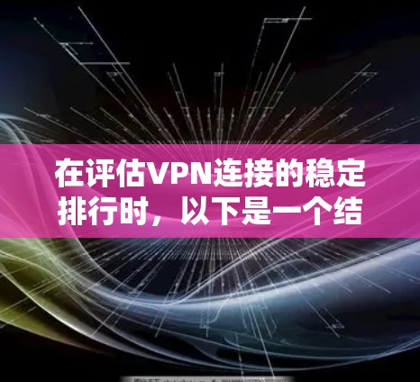 在评估VPN连接的稳定排行时，以下是一个结构化的总结，帮助您更好地理解不同服务的表现