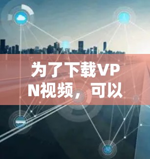为了下载VPN视频,可以按照以下步骤进行 为了下载VPN视频,可以按照以下步骤进行