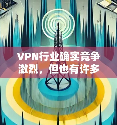 VPN行业确实竞争激烈，但也有许多企业值得推荐。以下是根据多个角度对VPN企业进行评测的总结