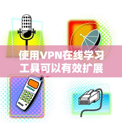 使用VPN在线学习工具可以有效扩展您的在线学习资源，但使用前需要仔细考虑以下因素