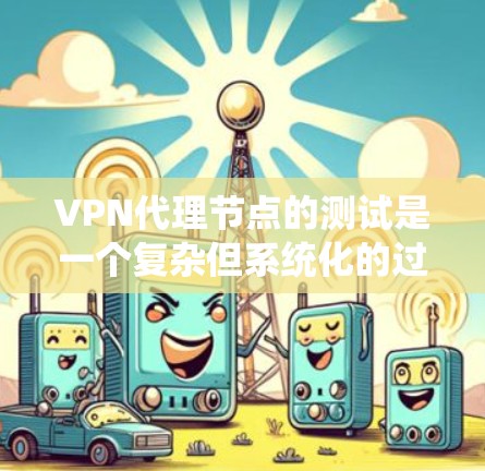 VPN代理节点的测试是一个复杂但系统化的过程，涉及配置和测试两部分。以下是对该过程的详细步骤和提示