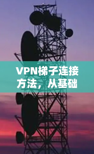 VPN梯子连接方法,从基础到高阶 VPN梯子连接方法,从基础到高阶
