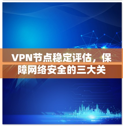 VPN节点稳定评估，保障网络安全的三大关键要素