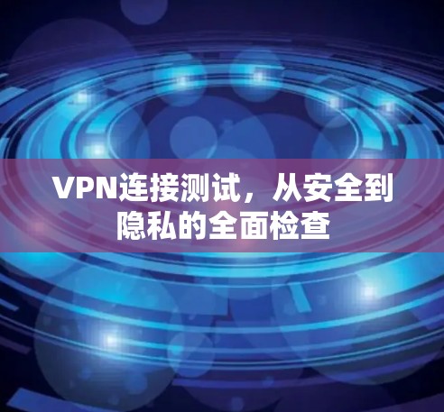 VPN连接测试,从安全到隐私的全面检查 VPN连接测试,从安全到隐私的全面检查