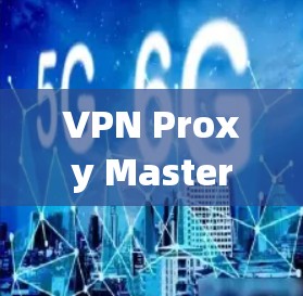 VPN Proxy Master,全面解析速度与安全