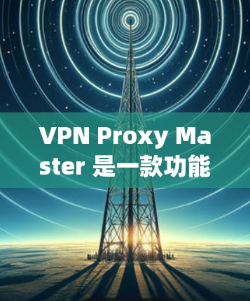 VPN Proxy Master 是一款功能强大的VPN截获工具，可以帮助用户快速截获目标IP地址并截获流量。以下是其功能的评测