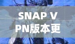 SNAP VPN版本更新，增强安全与优化性能