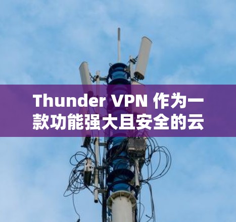 Thunder VPN 作为一款功能强大且安全的云VPN服务，每次更新都会带来新的功能、性能提升以及安全改进。以下是一些常见的Thunder VPN 更新内容的说明，基于最新的更新情况