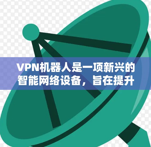 VPN机器人是一项新兴的智能网络设备，旨在提升用户对互联网的连接体验。以下是对该技术的详细介绍