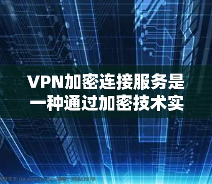 VPN加密连接服务是一种通过加密技术实现安全通信的网络解决方案。以下是对该服务的详细总结