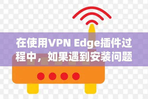 在使用VPN Edge插件过程中,如果遇到安装问题,可以按照以下步骤进行排查和解决